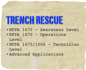 Trench rescue
NFPA 1670 - Awareness Level
NFPA 1670 - Operations Level
NFPA 1670/1006 - Technician Level
Advanced Applications